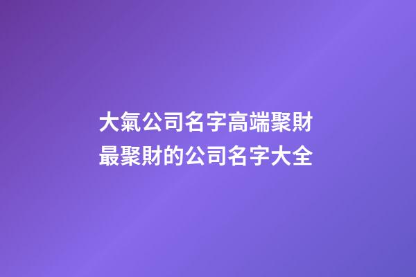 大氣公司名字高端聚財 最聚財的公司名字大全